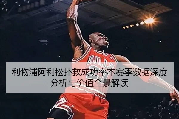 利物浦阿利松扑救成功率本赛季数据深度分析与价值全景解读