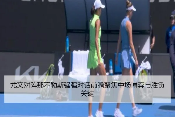 尤文对阵那不勒斯强强对话前瞻聚焦中场博弈与胜负关键