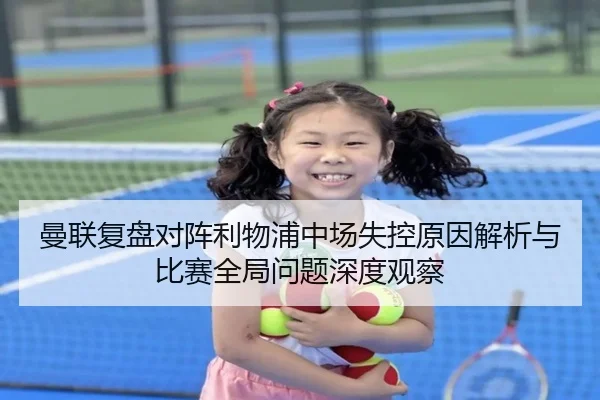 曼联复盘对阵利物浦中场失控原因解析与比赛全局问题深度观察