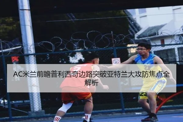 AC米兰前瞻普利西奇边路突破亚特兰大攻防焦点全解析