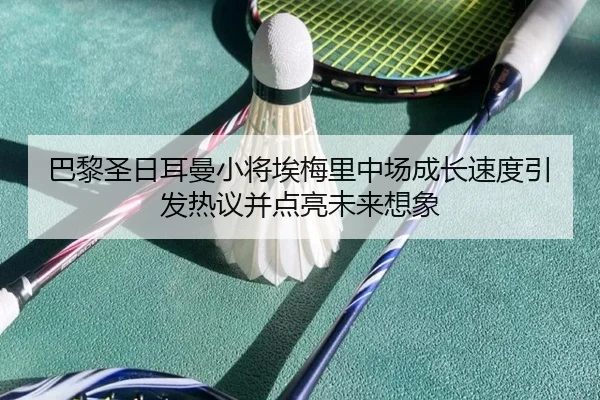 巴黎圣日耳曼小将埃梅里中场成长速度引发热议并点亮未来想象